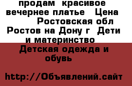 продам  красивое  вечернее платье › Цена ­ 2 600 - Ростовская обл., Ростов-на-Дону г. Дети и материнство » Детская одежда и обувь   